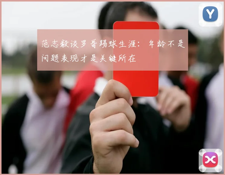 范志毅谈罗哥踢球生涯：年龄不是问题表现才是关键所在