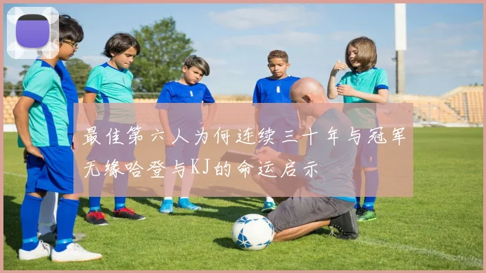 最佳第六人为何连续三十年与冠军无缘哈登与KJ的命运启示