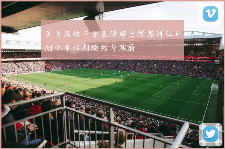 罗马诺称卡尔表现超出预期拜仁计划今年谈判续约与涨薪