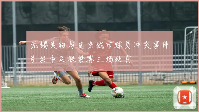 无锡吴钩与南京城市球员冲突事件引发中足联禁赛三场处罚