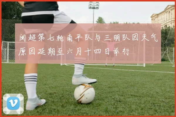 闽超第七轮南平队与三明队因天气原因延期至六月十四日举行