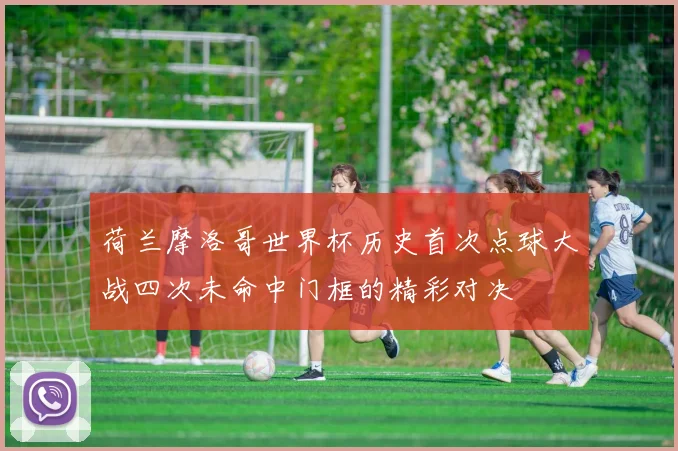 荷兰摩洛哥世界杯历史首次点球大战四次未命中门框的精彩对决