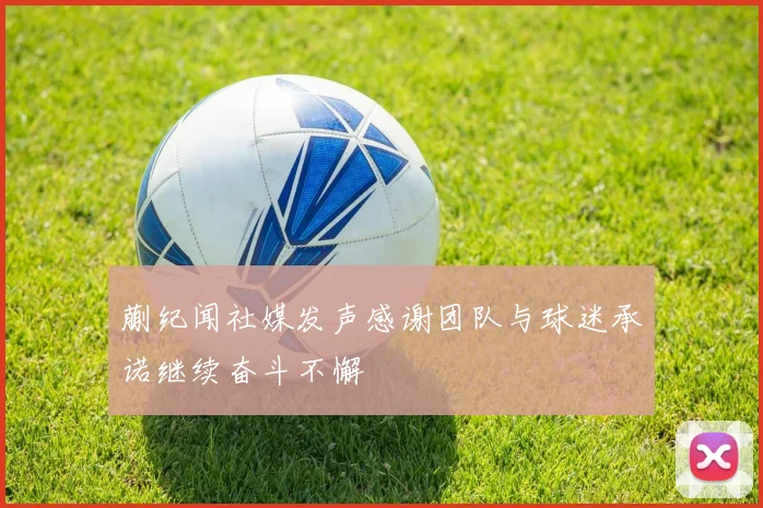 蒯纪闻社媒发声感谢团队与球迷承诺继续奋斗不懈