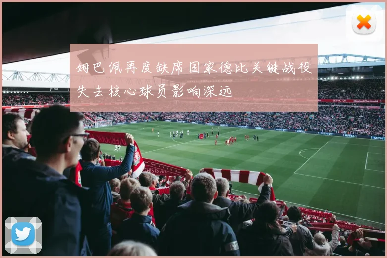 姆巴佩再度缺席国家德比关键战役失去核心球员影响深远