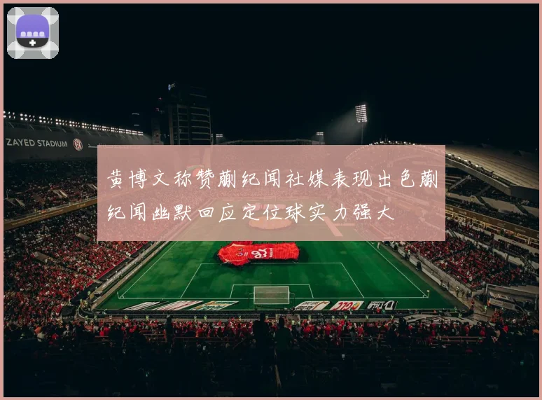 黄博文称赞蒯纪闻社媒表现出色蒯纪闻幽默回应定位球实力强大