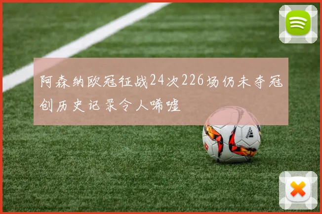 阿森纳欧冠征战24次226场仍未夺冠创历史记录令人唏嘘