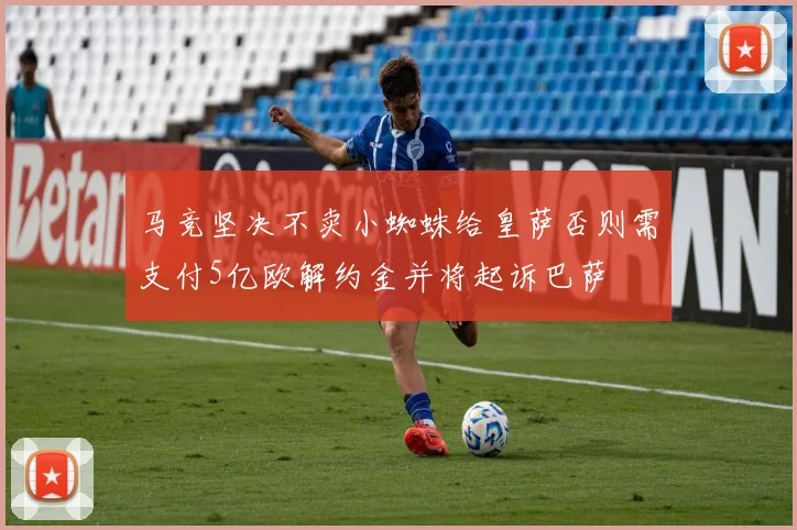 马竞坚决不卖小蜘蛛给皇萨否则需支付5亿欧解约金并将起诉巴萨