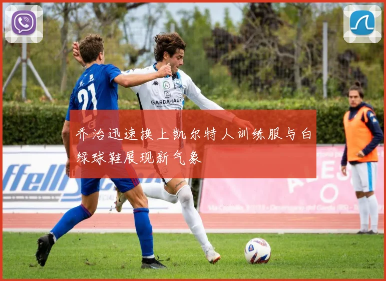 乔治迅速换上凯尔特人训练服与白绿球鞋展现新气象