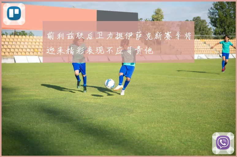 前利兹联后卫力挺伊萨克新赛季将迎来精彩表现不应苛责他