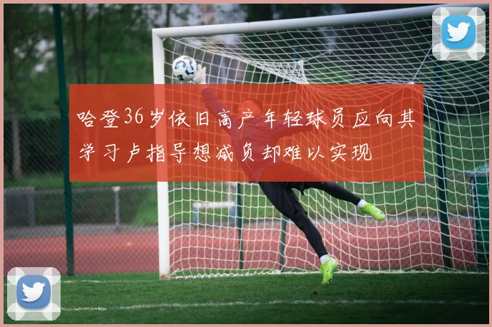 哈登36岁依旧高产年轻球员应向其学习卢指导想减负却难以实现