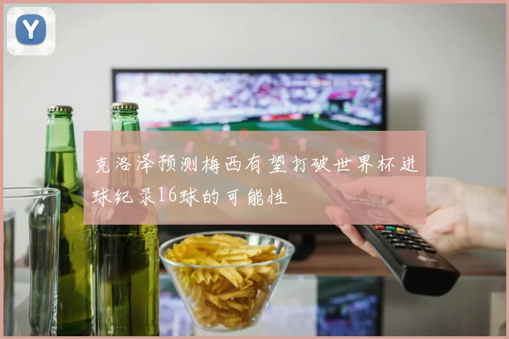 克洛泽预测梅西有望打破世界杯进球纪录16球的可能性