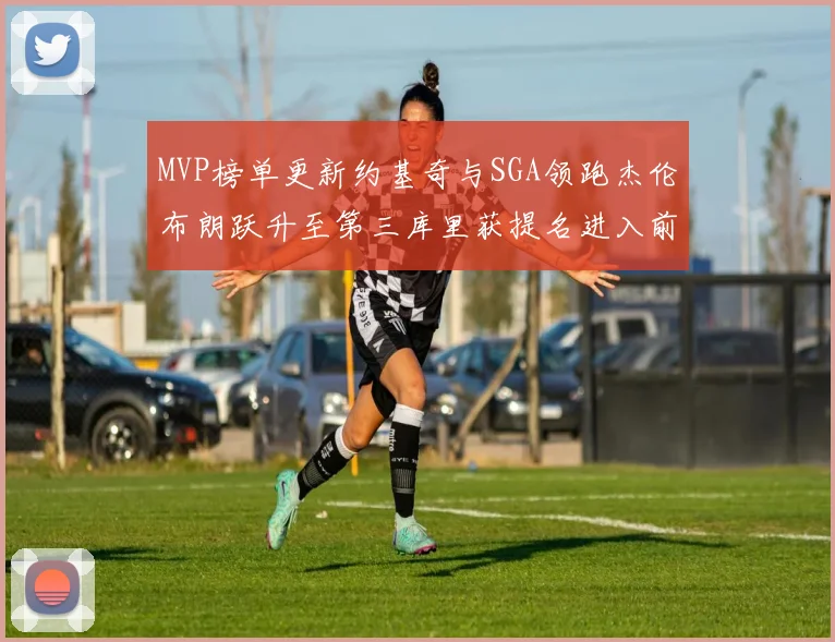 MVP榜单更新约基奇与SGA领跑杰伦布朗跃升至第三库里获提名进入前十