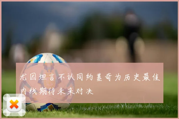 尤因坦言不认同约基奇为历史最佳内线期待未来对决