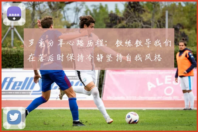 罗竞分享心路历程：教练教导我们在落后时保持冷静坚持自我风格