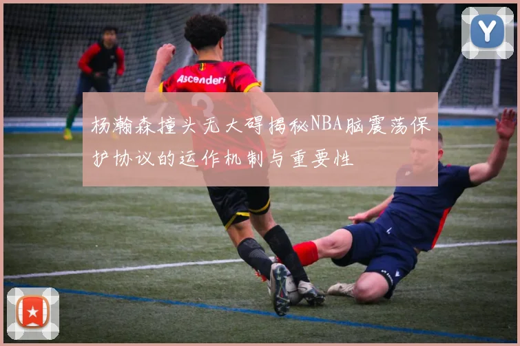 杨瀚森撞头无大碍揭秘NBA脑震荡保护协议的运作机制与重要性