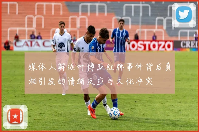 媒体人解读叶博亚红牌事件背后真相引发的情绪反应与文化冲突