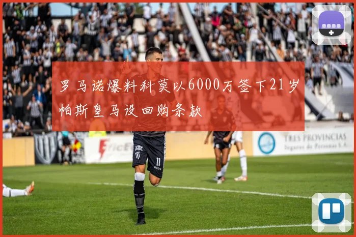 罗马诺爆料科莫以6000万签下21岁帕斯皇马设回购条款