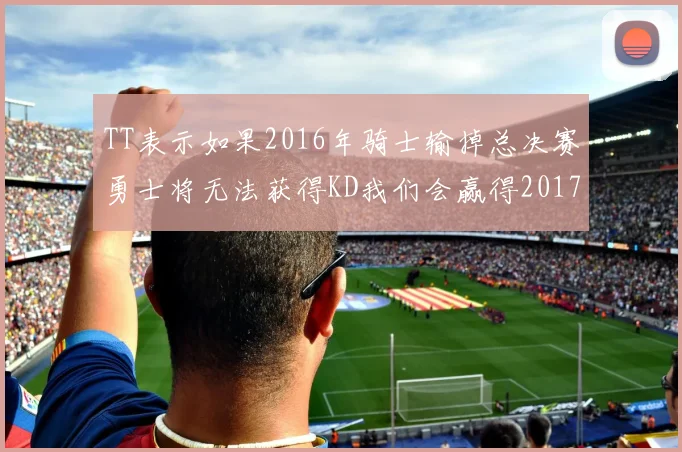 TT表示如果2016年骑士输掉总决赛勇士将无法获得KD我们会赢得2017和2018年总冠军