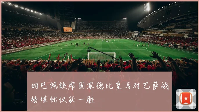 姆巴佩缺席国家德比皇马对巴萨战绩堪忧仅获一胜