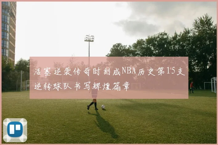 活塞逆袭传奇时刻成NBA历史第15支逆转球队书写辉煌篇章