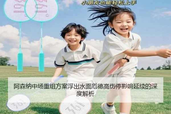 阿森纳中场重组方案浮出水面厄德高伤停影响延续的深度解析 - kaiyun