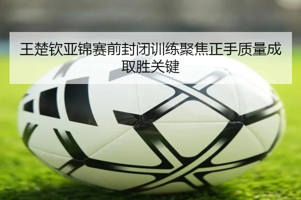 王楚钦亚锦赛前封闭训练聚焦正手质量成取胜关键 - kaiyun