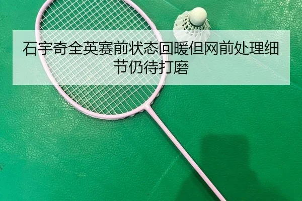 石宇奇全英赛前状态回暖但网前处理细节仍待打磨（kaiyun）